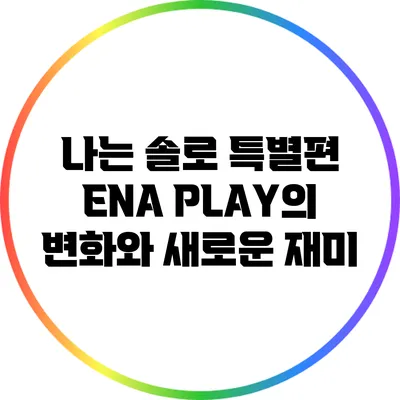 나는 솔로 특별편 ENA PLAY의 변화와 새로운 재미