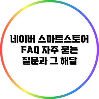네이버 스마트스토어 FAQ: 자주 묻는 질문과 그 해답