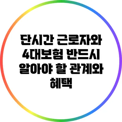 단시간 근로자와 4대보험: 반드시 알아야 할 관계와 혜택