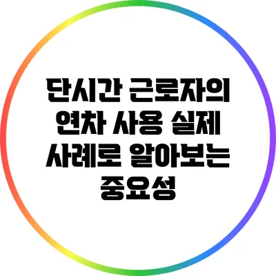 단시간 근로자의 연차 사용: 실제 사례로 알아보는 중요성
