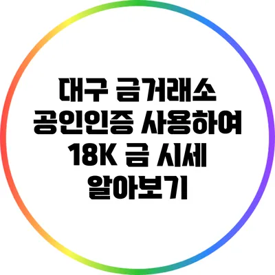 대구 금거래소: 공인인증 사용하여 18K 금 시세 알아보기