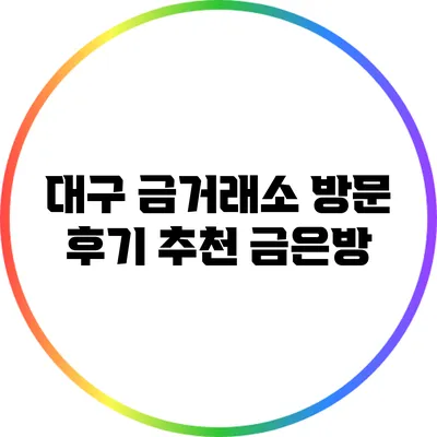 대구 금거래소 방문 후기: 추천 금은방