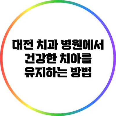 대전 치과 병원에서 건강한 치아를 유지하는 방법