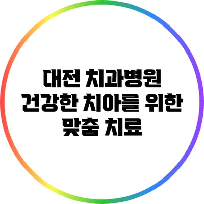 대전 치과병원: 건강한 치아를 위한 맞춤 치료