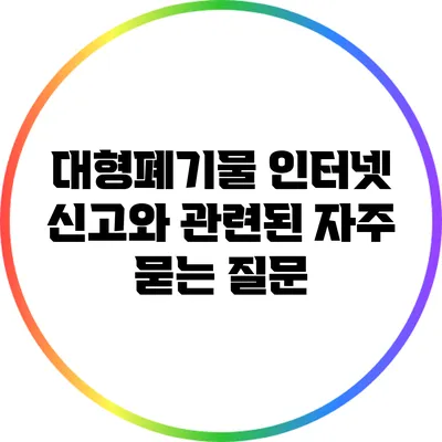 대형폐기물 인터넷 신고와 관련된 자주 묻는 질문