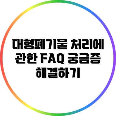 대형폐기물 처리에 관한 FAQ: 궁금증 해결하기