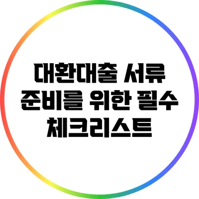 대환대출 서류 준비를 위한 필수 체크리스트