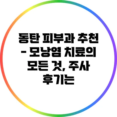 동탄 피부과 추천 - 모낭염 치료의 모든 것, 주사 후기는?