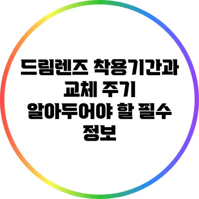 드림렌즈 착용기간과 교체 주기: 알아두어야 할 필수 정보