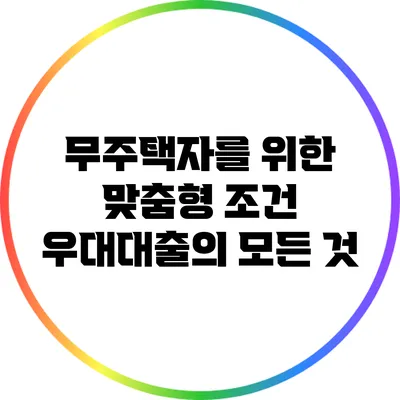 무주택자를 위한 맞춤형 조건 우대대출의 모든 것