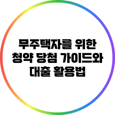 무주택자를 위한 청약 당첨 가이드와 대출 활용법