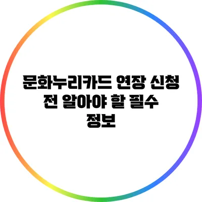 문화누리카드 연장 신청 전 알아야 할 필수 정보