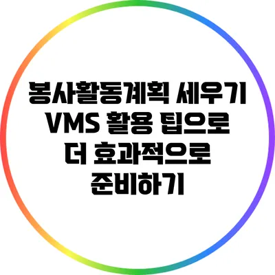 봉사활동계획 세우기: VMS 활용 팁으로 더 효과적으로 준비하기
