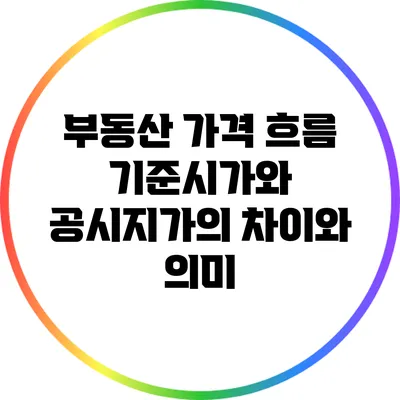 부동산 가격 흐름: 기준시가와 공시지가의 차이와 의미