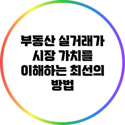 부동산 실거래가: 시장 가치를 이해하는 최선의 방법