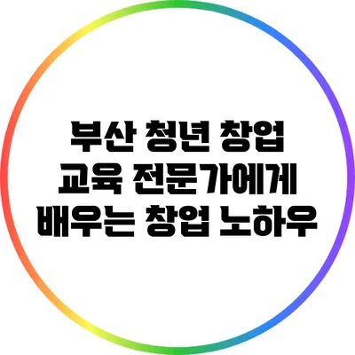 부산 청년 창업 교육: 전문가에게 배우는 창업 노하우