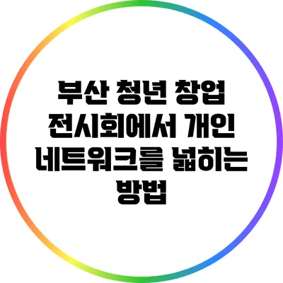 부산 청년 창업 전시회에서 개인 네트워크를 넓히는 방법