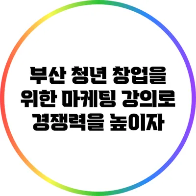 부산 청년 창업을 위한 마케팅 강의로 경쟁력을 높이자