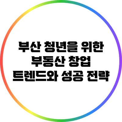 부산 청년을 위한 부동산 창업 트렌드와 성공 전략