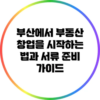 부산에서 부동산 창업을 시작하는 법과 서류 준비 가이드