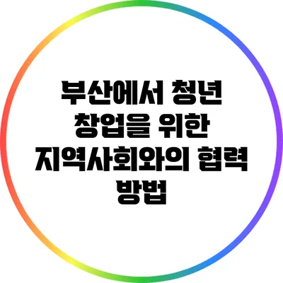 부산에서 청년 창업을 위한 지역사회와의 협력 방법