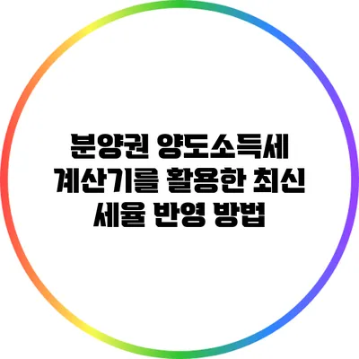 분양권 양도소득세 계산기를 활용한 최신 세율 반영 방법