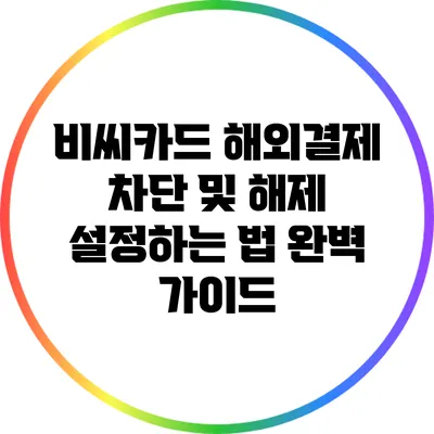 비씨카드 해외결제 차단 및 해제 설정하는 법 완벽 가이드