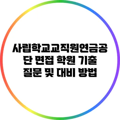 사립학교교직원연금공단 면접 학원 기출 질문 및 대비 방법