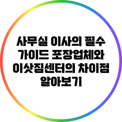 사무실 이사의 필수 가이드: 포장업체와 이삿짐센터의 차이점 알아보기