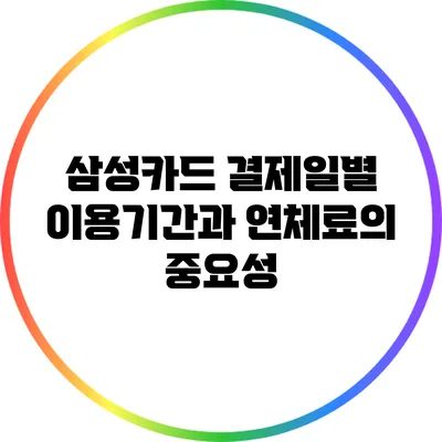 삼성카드 결제일별 이용기간과 연체료의 중요성