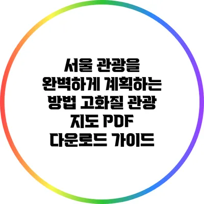 서울 관광을 완벽하게 계획하는 방법: 고화질 관광 지도 PDF 다운로드 가이드