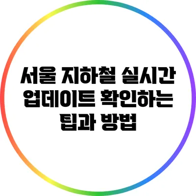 서울 지하철 실시간 업데이트 확인하는 팁과 방법