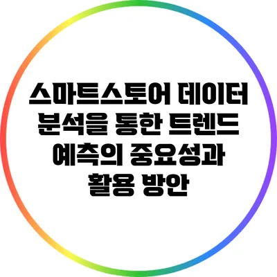 스마트스토어 데이터 분석을 통한 트렌드 예측의 중요성과 활용 방안