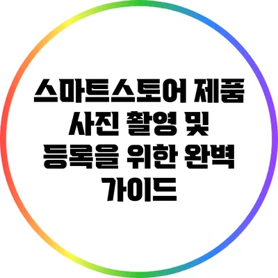 스마트스토어 제품 사진 촬영 및 등록을 위한 완벽 가이드