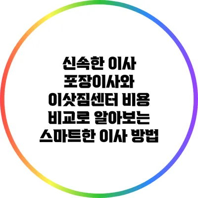 신속한 이사: 포장이사와 이삿짐센터 비용 비교로 알아보는 스마트한 이사 방법