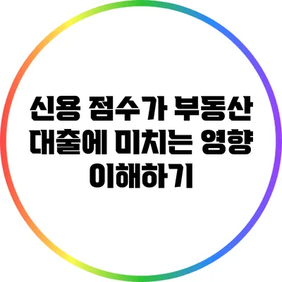 신용 점수가 부동산 대출에 미치는 영향 이해하기
