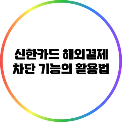 신한카드 해외결제 차단 기능의 활용법