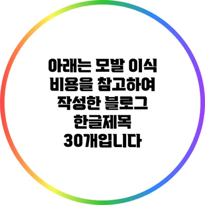 아래는 모발 이식 비용을 참고하여 작성한 블로그 한글제목 30개입니다: