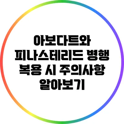 아보다트와 피나스테리드 병행 복용 시 주의사항 알아보기