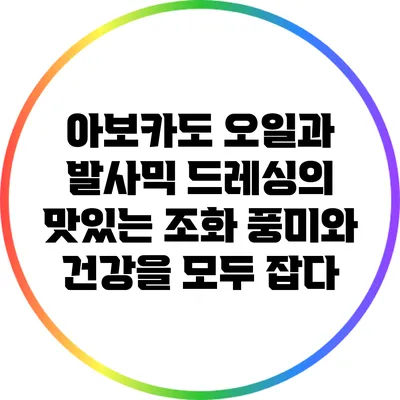 아보카도 오일과 발사믹 드레싱의 맛있는 조화: 풍미와 건강을 모두 잡다