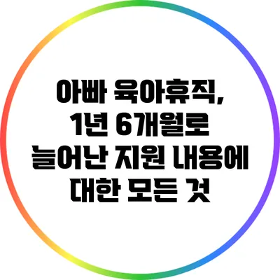 아빠 육아휴직, 1년 6개월로 늘어난 지원 내용에 대한 모든 것
