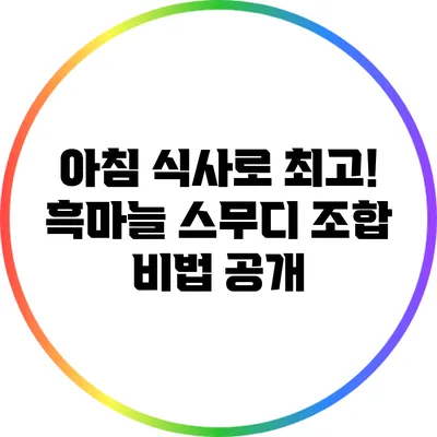 아침 식사로 최고! 흑마늘 스무디 조합 비법 공개