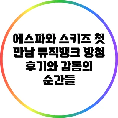 에스파와 스키즈 첫 만남: 뮤직뱅크 방청 후기와 감동의 순간들