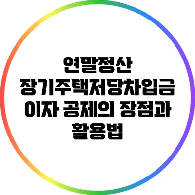 연말정산 장기주택저당차입금 이자 공제의 장점과 활용법