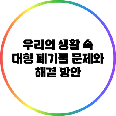 우리의 생활 속 대형 폐기물 문제와 해결 방안