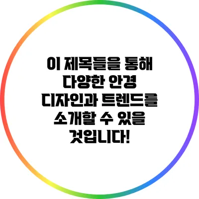 이 제목들을 통해 다양한 안경 디자인과 트렌드를 소개할 수 있을 것입니다!