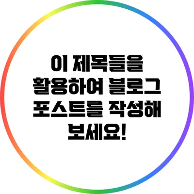 이 제목들을 활용하여 블로그 포스트를 작성해 보세요!
