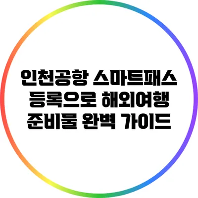 인천공항 스마트패스 등록으로 해외여행 준비물 완벽 가이드