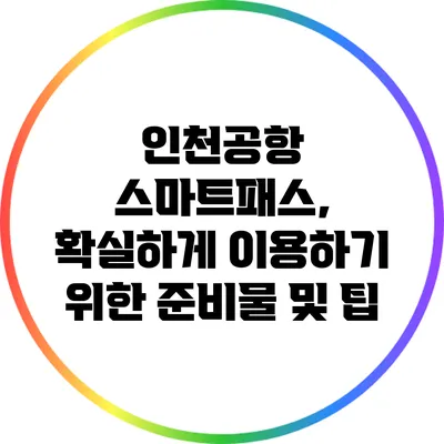인천공항 스마트패스, 확실하게 이용하기 위한 준비물 및 팁