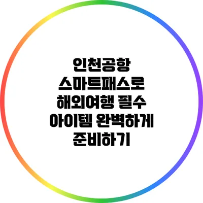 인천공항 스마트패스로 해외여행 필수 아이템 완벽하게 준비하기
